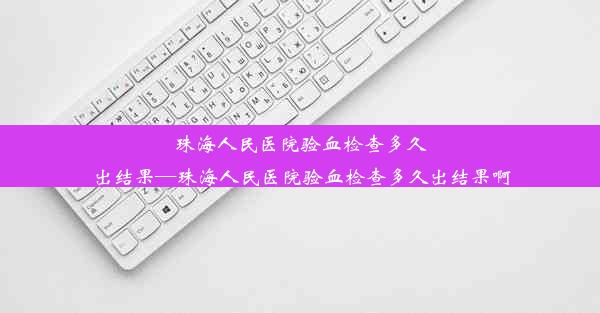 珠海人民医院验血检查多久出结果—珠海人民医院验血检查多久出结果啊