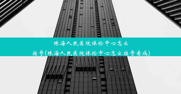 珠海人民医院体检中心怎么挂号(珠海人民医院体检中心怎么挂号看病)