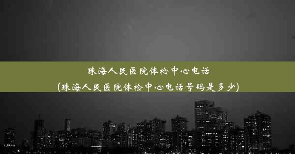 珠海人民医院体检中心电话(珠海人民医院体检中心电话号码是多少)