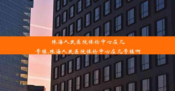 珠海人民医院体检中心在几号楼,珠海人民医院体检中心在几号楼啊