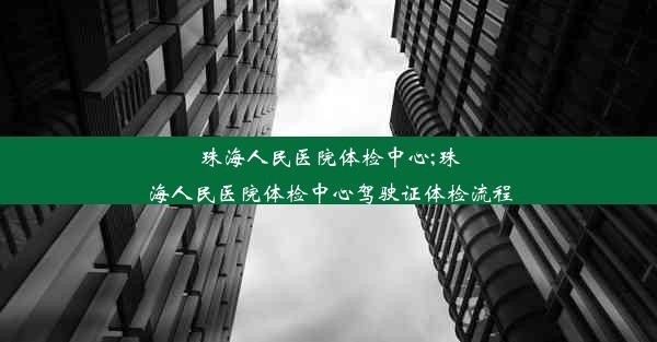 珠海人民医院体检中心;珠海人民医院体检中心驾驶证体检流程