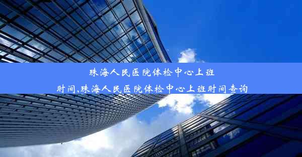 珠海人民医院体检中心上班时间,珠海人民医院体检中心上班时间查询