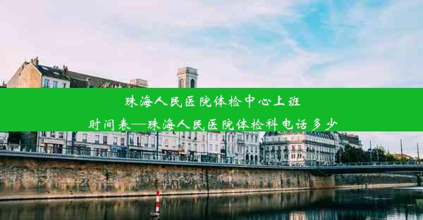 珠海人民医院体检中心上班时间表—珠海人民医院体检科电话多少