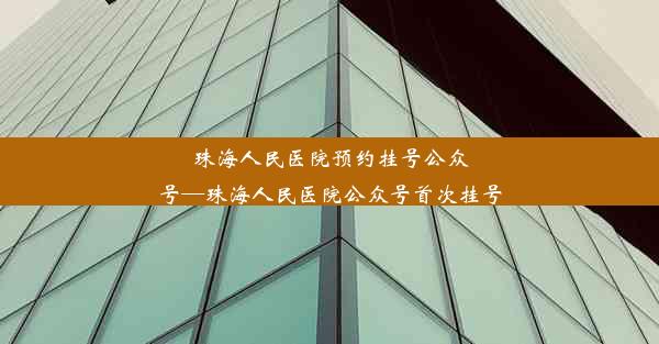 珠海人民医院预约挂号公众号—珠海人民医院公众号首次挂号