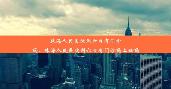 珠海人民医院周六日有门诊吗、珠海人民医院周六日有门诊吗上班吗