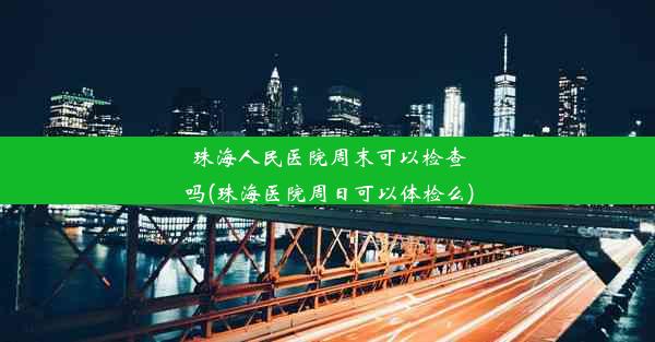 珠海人民医院周末可以检查吗(珠海医院周日可以体检么)