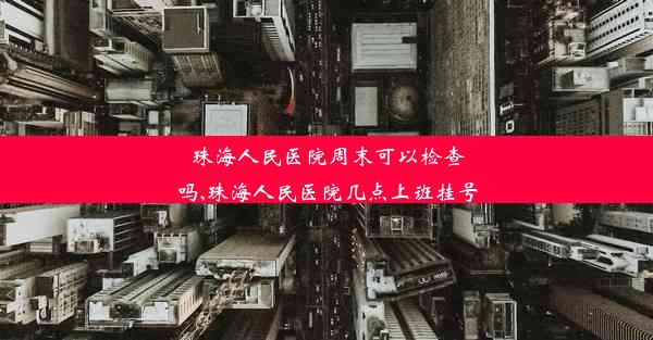 珠海人民医院周末可以检查吗,珠海人民医院几点上班挂号