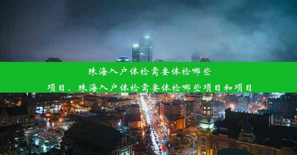 珠海入户体检需要体检哪些项目、珠海入户体检需要体检哪些项目和项目
