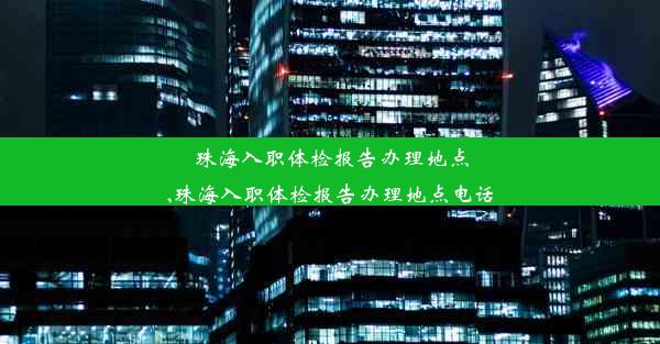 珠海入职体检报告办理地点,珠海入职体检报告办理地点电话