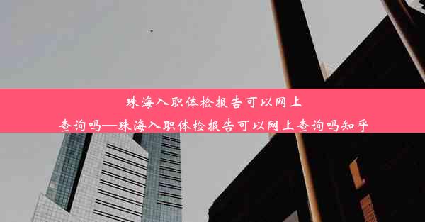 珠海入职体检报告可以网上查询吗—珠海入职体检报告可以网上查询吗知乎