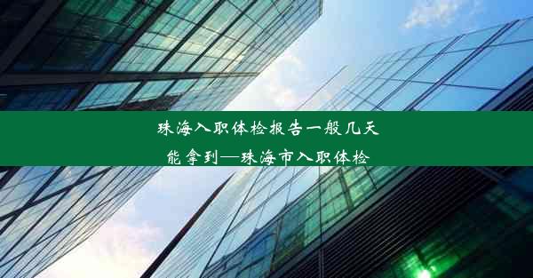 珠海入职体检报告一般几天能拿到—珠海市入职体检