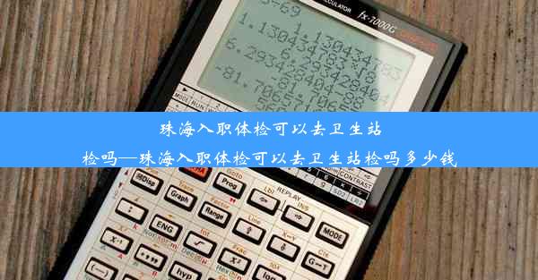 珠海入职体检可以去卫生站检吗—珠海入职体检可以去卫生站检吗多少钱