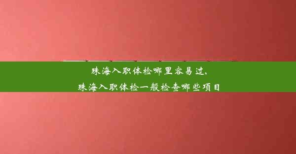 珠海入职体检哪里容易过,珠海入职体检一般检查哪些项目