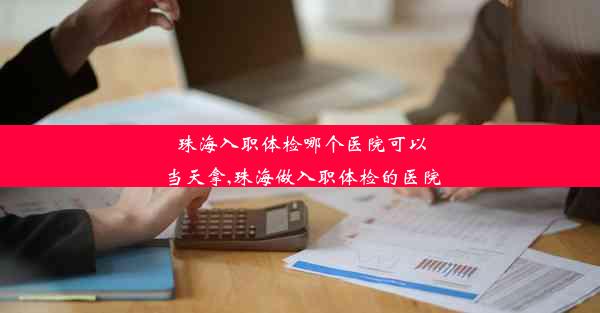 <b>珠海入职体检哪个医院可以当天拿,珠海做入职体检的医院</b>