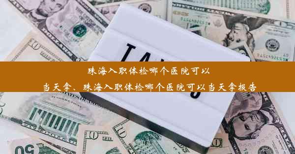 珠海入职体检哪个医院可以当天拿、珠海入职体检哪个医院可以当天拿报告