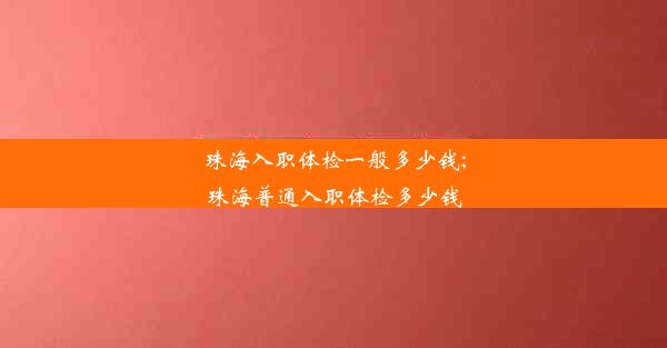 珠海入职体检一般多少钱;珠海普通入职体检多少钱