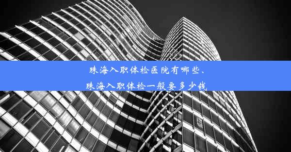 珠海入职体检医院有哪些、珠海入职体检一般要多少钱