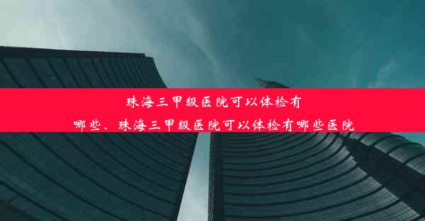 珠海三甲级医院可以体检有哪些、珠海三甲级医院可以体检有哪些医院