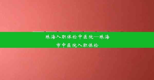 珠海入职体检中医院—珠海市中医院入职体检