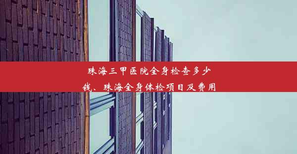 珠海三甲医院全身检查多少钱、珠海全身体检项目及费用