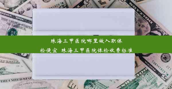 珠海三甲医院哪里做入职体检便宜_珠海三甲医院体检收费标准