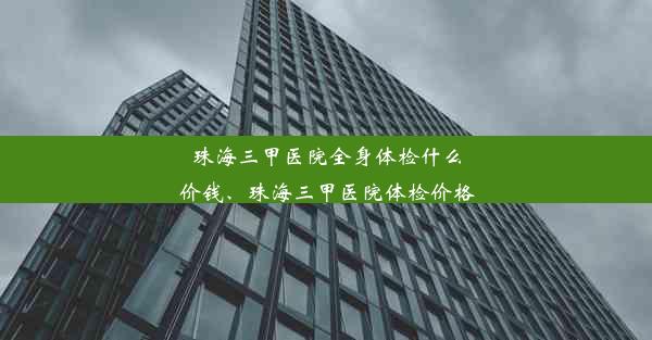 珠海三甲医院全身体检什么价钱、珠海三甲医院体检价格