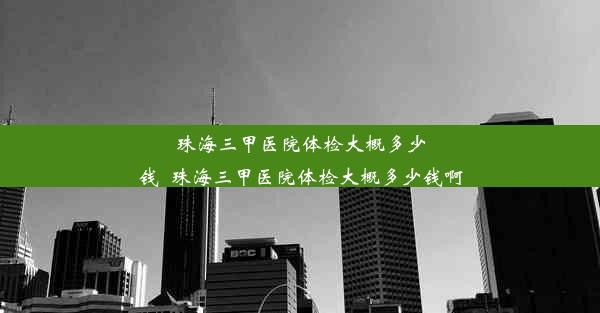 <b>珠海三甲医院体检大概多少钱_珠海三甲医院体检大概多少钱啊</b>