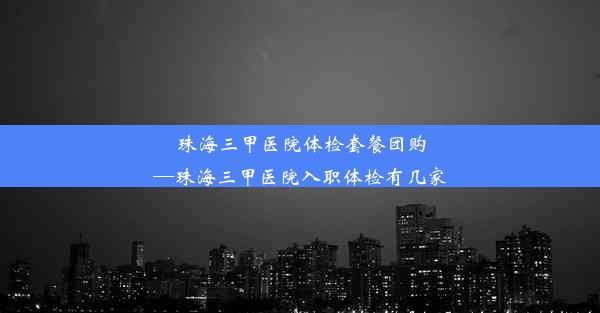 珠海三甲医院体检套餐团购—珠海三甲医院入职体检有几家