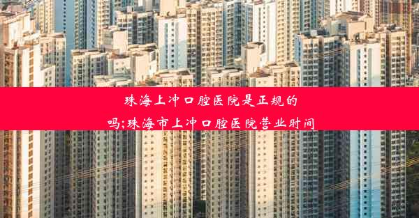 珠海上冲口腔医院是正规的吗;珠海市上冲口腔医院营业时间