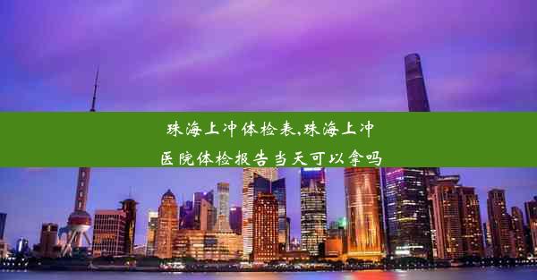 珠海上冲体检表,珠海上冲医院体检报告当天可以拿吗