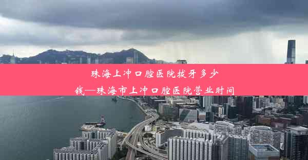 珠海上冲口腔医院拔牙多少钱—珠海市上冲口腔医院营业时间