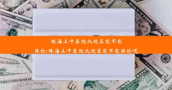 珠海上冲医院北院区能不能体检;珠海上冲医院北院区能不能体检呢