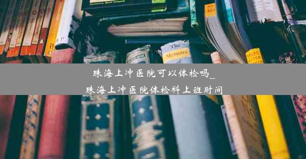 珠海上冲医院可以体检吗_珠海上冲医院体检科上班时间