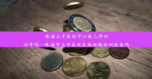 珠海上冲医院可以做乙肝两对半吗—珠海市上冲医院能做核酸检测报告吗