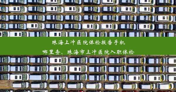 珠海上冲医院体检报告手机哪里查、珠海市上冲医院入职体检