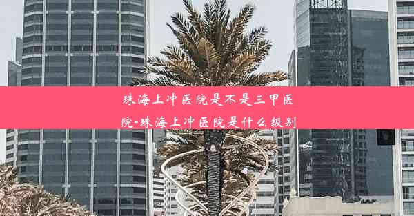 珠海上冲医院是不是三甲医院-珠海上冲医院是什么级别