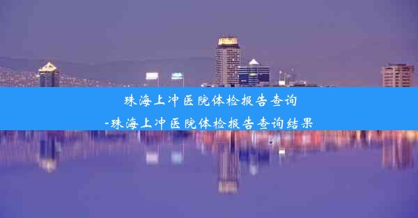 珠海上冲医院体检报告查询-珠海上冲医院体检报告查询结果