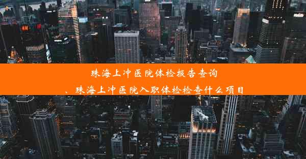 珠海上冲医院体检报告查询、珠海上冲医院入职体检检查什么项目