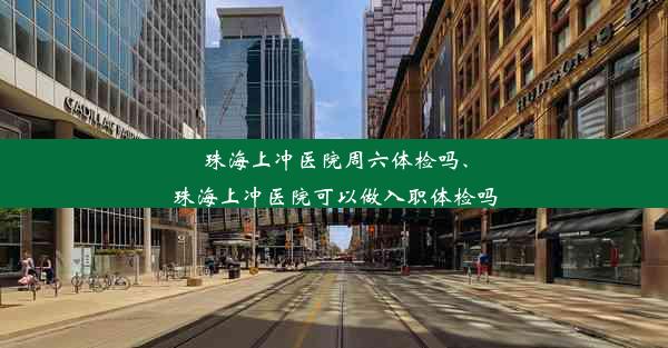 珠海上冲医院周六体检吗、珠海上冲医院可以做入职体检吗