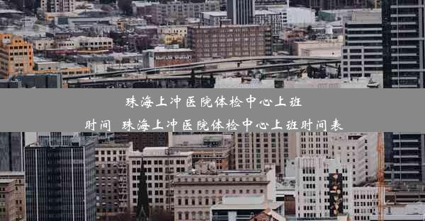 珠海上冲医院体检中心上班时间_珠海上冲医院体检中心上班时间表