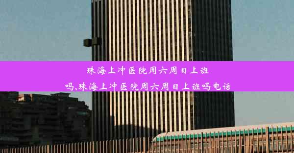 <b>珠海上冲医院周六周日上班吗,珠海上冲医院周六周日上班吗电话</b>