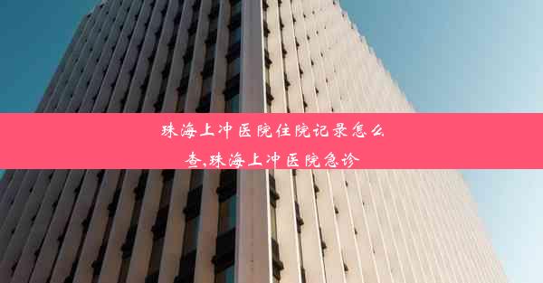 珠海上冲医院住院记录怎么查,珠海上冲医院急诊