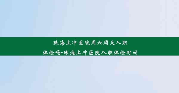 珠海上冲医院周六周天入职体检吗-珠海上冲医院入职体检时间