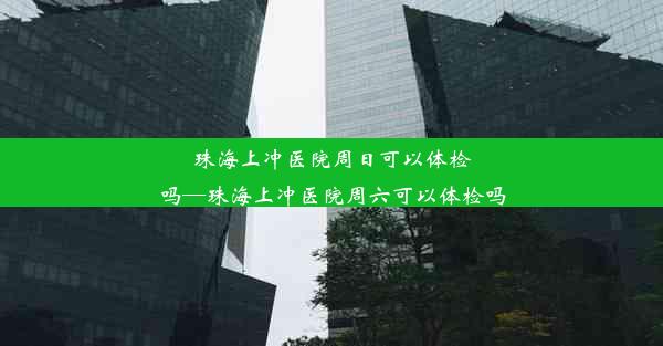 <b>珠海上冲医院周日可以体检吗—珠海上冲医院周六可以体检吗</b>