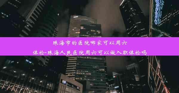 珠海市的医院哪家可以周六体检-珠海人民医院周六可以做入职体检吗