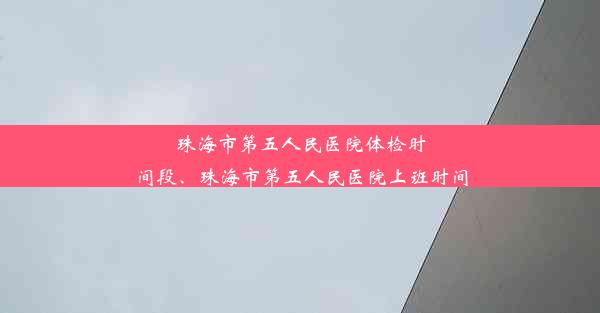 珠海市第五人民医院体检时间段、珠海市第五人民医院上班时间