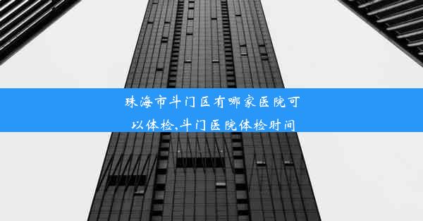 珠海市斗门区有哪家医院可以体检,斗门医院体检时间