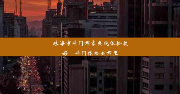 珠海市斗门哪家医院体检最好—斗门体检去哪里