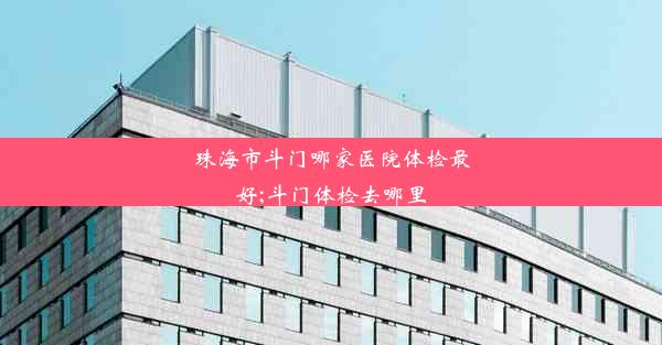 珠海市斗门哪家医院体检最好;斗门体检去哪里