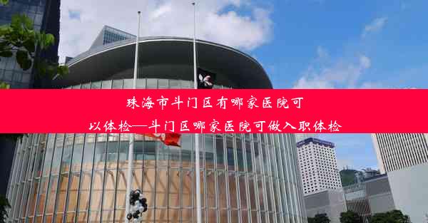 珠海市斗门区有哪家医院可以体检—斗门区哪家医院可做入职体检